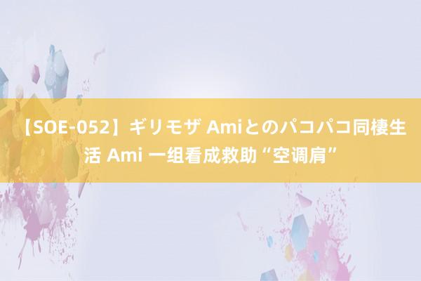 【SOE-052】ギリモザ Amiとのパコパコ同棲生活 Ami 一组看成救助“空调肩”