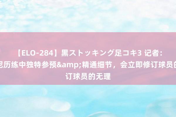 【ELO-284】黒ストッキング足コキ3 记者：孔帕尼历练中独特参预&精通细节，会立即修订球员的无理