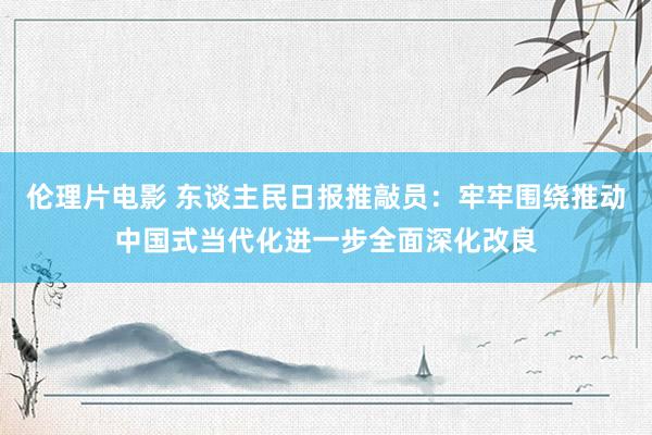 伦理片电影 东谈主民日报推敲员：牢牢围绕推动中国式当代化进一步全面深化改良