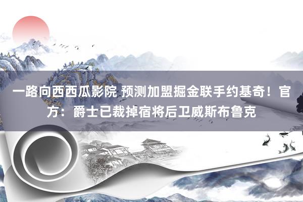 一路向西西瓜影院 预测加盟掘金联手约基奇！官方：爵士已裁掉宿将后卫威斯布鲁克