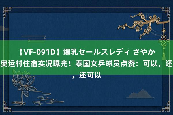 【VF-091D】爆乳セールスレディ さやか 巴黎奥运村住宿实况曝光！泰国女乒球员点赞：可以，还可以