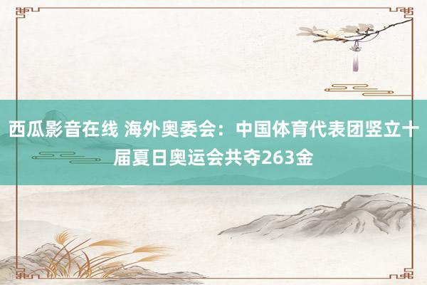 西瓜影音在线 海外奥委会：中国体育代表团竖立十届夏日奥运会共夺263金