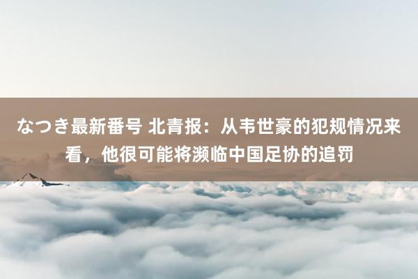 なつき最新番号 北青报：从韦世豪的犯规情况来看，他很可能将濒临中国足协的追罚