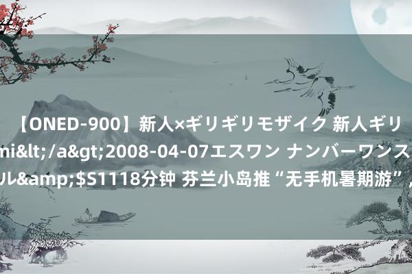 【ONED-900】新人×ギリギリモザイク 新人ギリギリモザイク Ami</a>2008-04-07エスワン ナンバーワンスタイル&$S1118分钟 芬兰小岛推“无手机暑期游”，荧惑旅客专心享受大当然好意思景