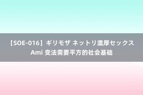 【SOE-016】ギリモザ ネットリ濃厚セックス Ami 变法需要平方的社会基础