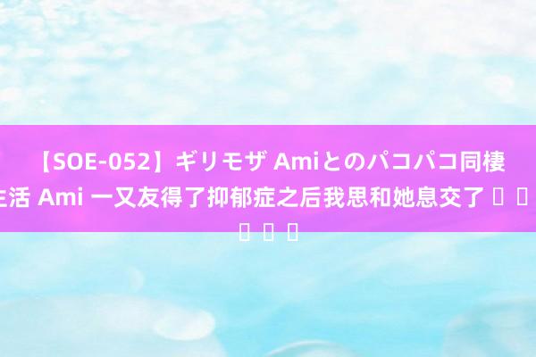 【SOE-052】ギリモザ Amiとのパコパコ同棲生活 Ami 一又友得了抑郁症之后我思和她息交了 ​​​