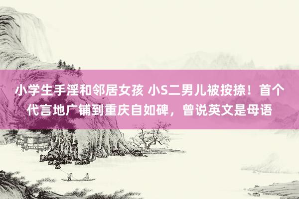 小学生手淫和邻居女孩 小S二男儿被按捺！首个代言地广铺到重庆自如碑，曾说英文是母语