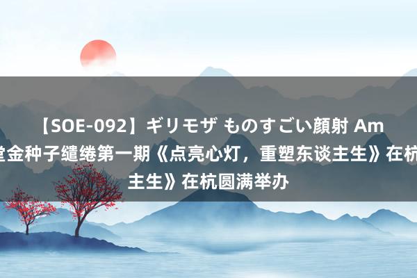 【SOE-092】ギリモザ ものすごい顔射 Ami 红狐学堂金种子缱绻第一期《点亮心灯，重塑东谈主生》在杭圆满举办