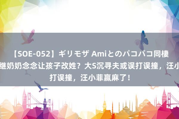 【SOE-052】ギリモザ Amiとのパコパコ同棲生活 Ami 继奶奶念念让孩子改姓？大S沉寻夫或误打误撞，汪小菲赢麻了！