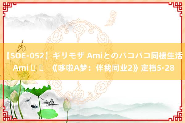 【SOE-052】ギリモザ Amiとのパコパコ同棲生活 Ami 		 《哆啦A梦：伴我同业2》定档5·28