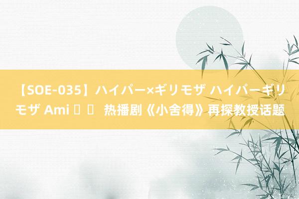 【SOE-035】ハイパー×ギリモザ ハイパーギリモザ Ami 		 热播剧《小舍得》再探教授话题