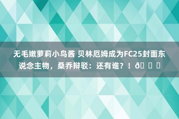 无毛嫩萝莉小鸟酱 贝林厄姆成为FC25封面东说念主物，桑乔辩驳：还有谁？！?