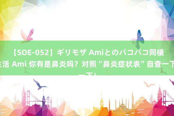 【SOE-052】ギリモザ Amiとのパコパコ同棲生活 Ami 你有是鼻炎吗？对照“鼻炎症状表”自查一下！