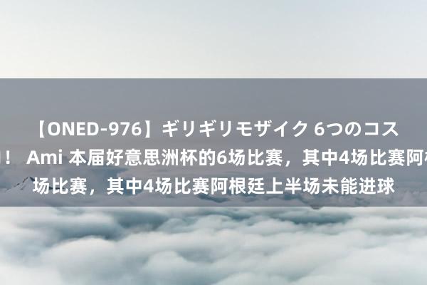 【ONED-976】ギリギリモザイク 6つのコスチュームでパコパコ！ Ami 本届好意思洲杯的6场比赛，其中4场比赛阿根廷上半场未能进球