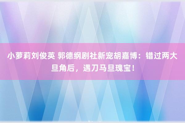 小萝莉刘俊英 郭德纲剧社新宠胡嘉博：错过两大旦角后，遇刀马旦瑰宝！