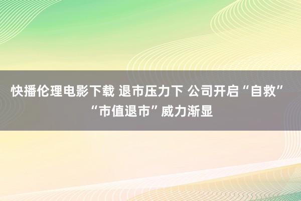 快播伦理电影下载 退市压力下 公司开启“自救” “市值退市”威力渐显