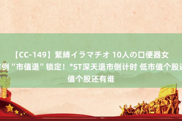 【CC-149】緊縛イラマチオ 10人の口便器女 A股首例“市值退”锁定！*ST深天退市倒计时 低市值个股还有谁