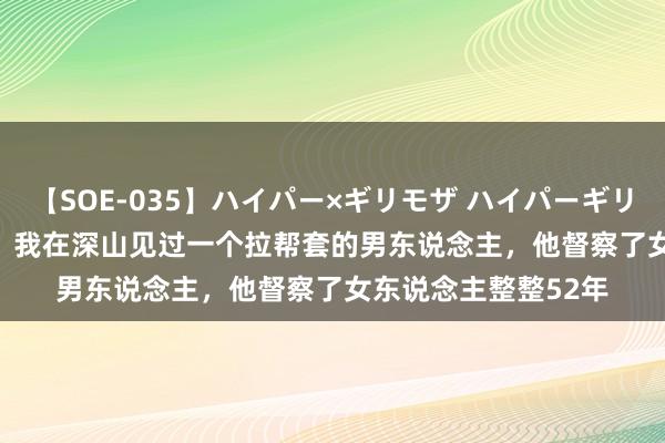 【SOE-035】ハイパー×ギリモザ ハイパーギリモザ Ami 2004年，我在深山见过一个拉帮套的男东说念主，他督察了女东说念主整整52年