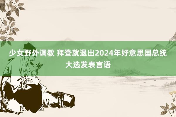 少女野外调教 拜登就退出2024年好意思国总统大选发表言语