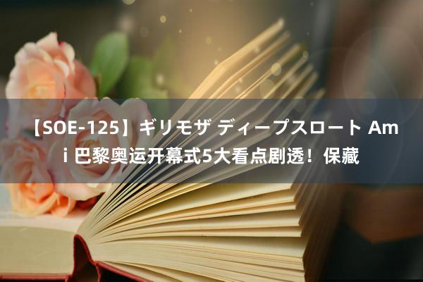 【SOE-125】ギリモザ ディープスロート Ami 巴黎奥运开幕式5大看点剧透！保藏