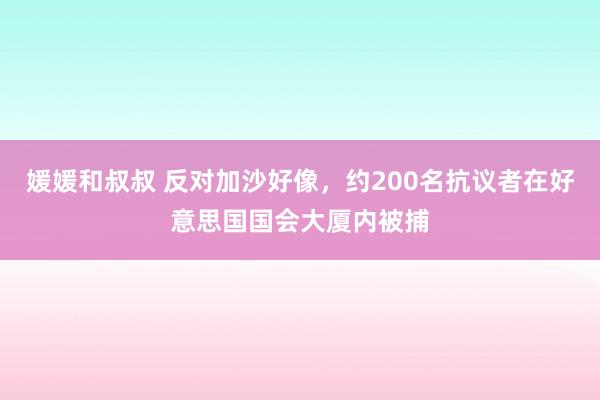 媛媛和叔叔 反对加沙好像，约200名抗议者在好意思国国会大厦内被捕