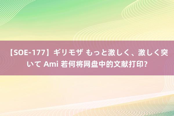 【SOE-177】ギリモザ もっと激しく、激しく突いて Ami 若何将网盘中的文献打印？