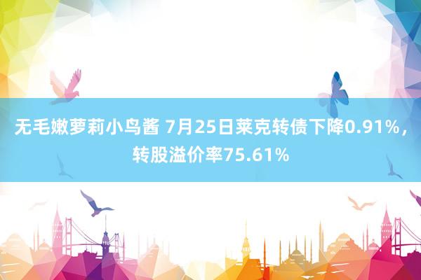 无毛嫩萝莉小鸟酱 7月25日莱克转债下降0.91%，转股溢价率75.61%