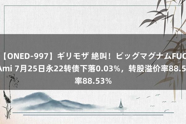 【ONED-997】ギリモザ 絶叫！ビッグマグナムFUCK Ami 7月25日永22转债下落0.03%，转股溢价率88.53%