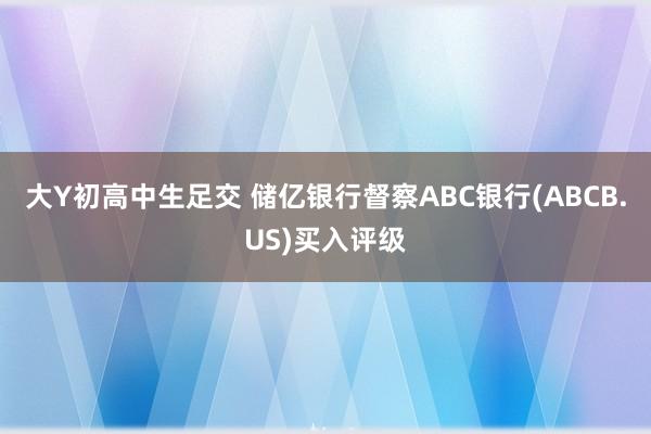 大Y初高中生足交 储亿银行督察ABC银行(ABCB.US)买入评级