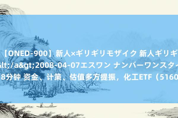 【ONED-900】新人×ギリギリモザイク 新人ギリギリモザイク Ami</a>2008-04-07エスワン ナンバーワンスタイル&$S1118分钟 资金、计策、估值多方提振，化工ETF（516020）盘中大涨超2%，认识指数超9成成份股收红！