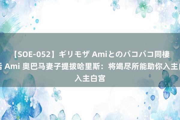 【SOE-052】ギリモザ Amiとのパコパコ同棲生活 Ami 奥巴马妻子提拔哈里斯：将竭尽所能助你入主白宫