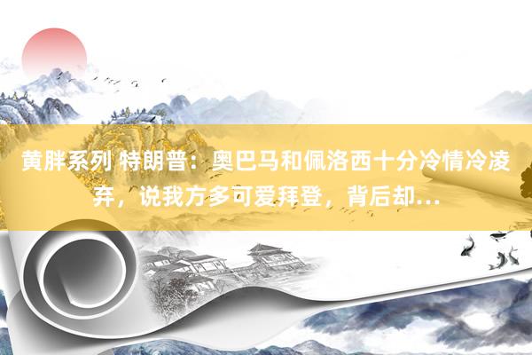 黄胖系列 特朗普：奥巴马和佩洛西十分冷情冷凌弃，说我方多可爱拜登，背后却…