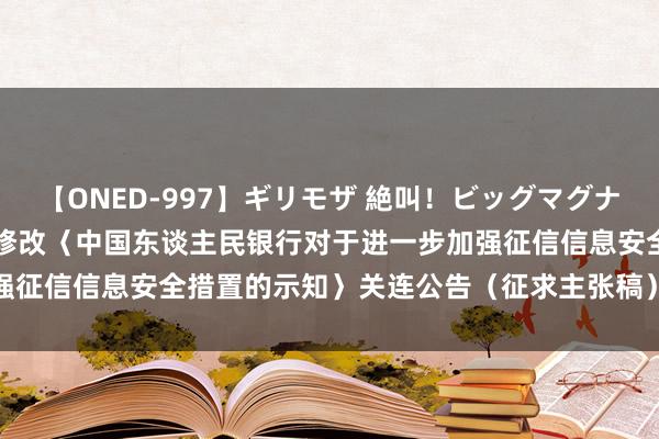 【ONED-997】ギリモザ 絶叫！ビッグマグナムFUCK Ami 央行就《修改〈中国东谈主民银行对于进一步加强征信信息安全措置的示知〉关连公告（征求主张稿）》公开征求主张