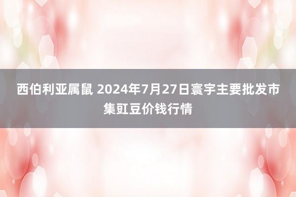 西伯利亚属鼠 2024年7月27日寰宇主要批发市集豇豆价钱行情