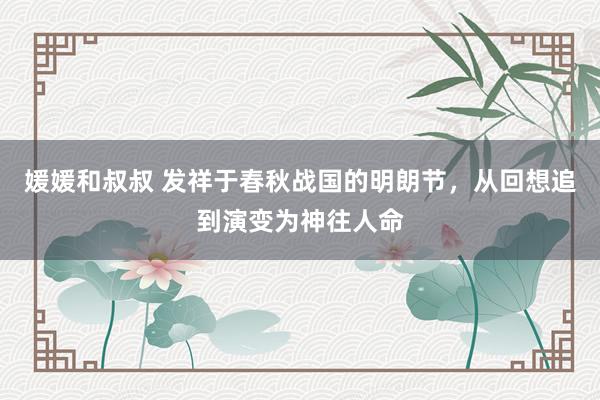 媛媛和叔叔 发祥于春秋战国的明朗节，从回想追到演变为神往人命