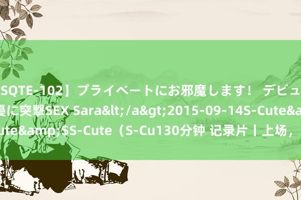 【SQTE-102】プライベートにお邪魔します！ デビューしたてのAV女優に突撃SEX Sara</a>2015-09-14S-Cute&$S-Cute（S-Cu130分钟 记录片丨上场，奔向巴黎的101天