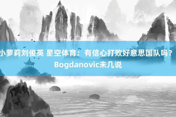 小萝莉刘俊英 星空体育：有信心打败好意思国队吗？ Bogdanovic未几说