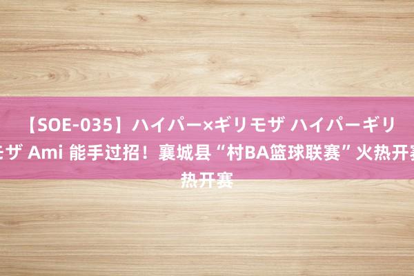 【SOE-035】ハイパー×ギリモザ ハイパーギリモザ Ami 能手过招！襄城县“村BA篮球联赛”火热开赛