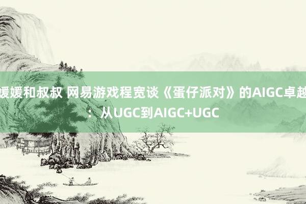 媛媛和叔叔 网易游戏程宽谈《蛋仔派对》的AIGC卓越：从UGC到AIGC+UGC