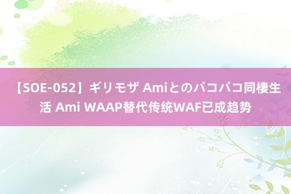 【SOE-052】ギリモザ Amiとのパコパコ同棲生活 Ami WAAP替代传统WAF已成趋势