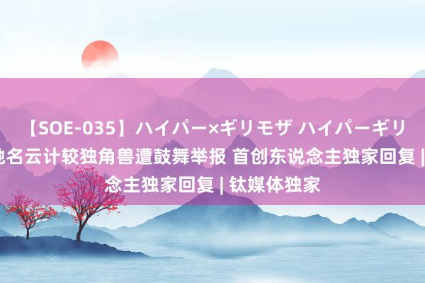 【SOE-035】ハイパー×ギリモザ ハイパーギリモザ Ami 驰名云计较独角兽遭鼓舞举报 首创东说念主独家回复 | 钛媒体独家