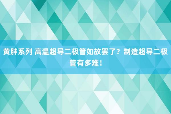 黄胖系列 高温超导二极管如故罢了？制造超导二极管有多难！