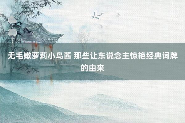 无毛嫩萝莉小鸟酱 那些让东说念主惊艳经典词牌的由来