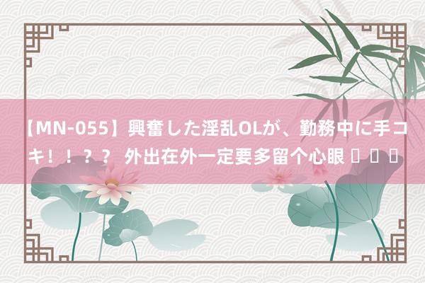 【MN-055】興奮した淫乱OLが、勤務中に手コキ！！？？ 外出在外一定要多留个心眼 ​​​