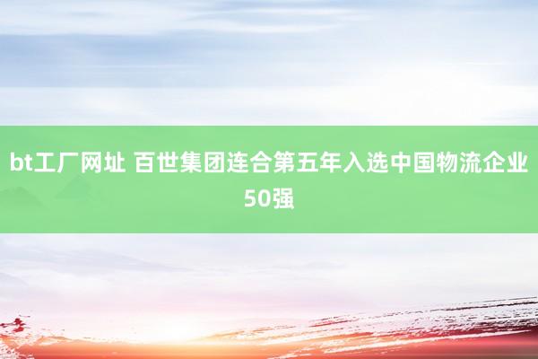 bt工厂网址 百世集团连合第五年入选中国物流企业50强