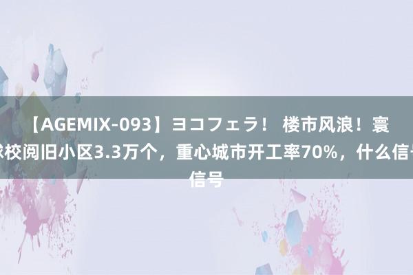 【AGEMIX-093】ヨコフェラ！ 楼市风浪！寰球校阅旧小区3.3万个，重心城市开工率70%，什么信号