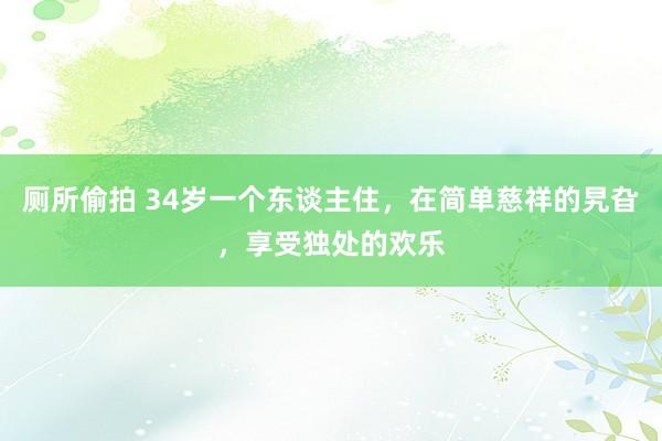 厕所偷拍 34岁一个东谈主住，在简单慈祥的旯旮，享受独处的欢乐