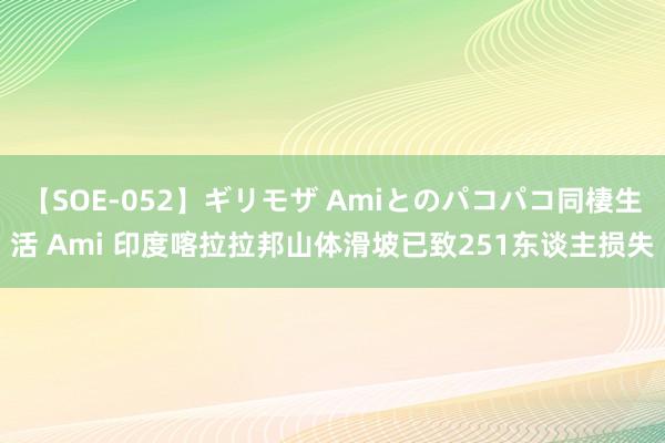 【SOE-052】ギリモザ Amiとのパコパコ同棲生活 Ami 印度喀拉拉邦山体滑坡已致251东谈主损失