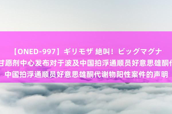 【ONED-997】ギリモザ 絶叫！ビッグマグナムFUCK Ami 中国反甘愿剂中心发布对于波及中国拍浮通顺员好意思雄酮代谢物阳性案件的声明