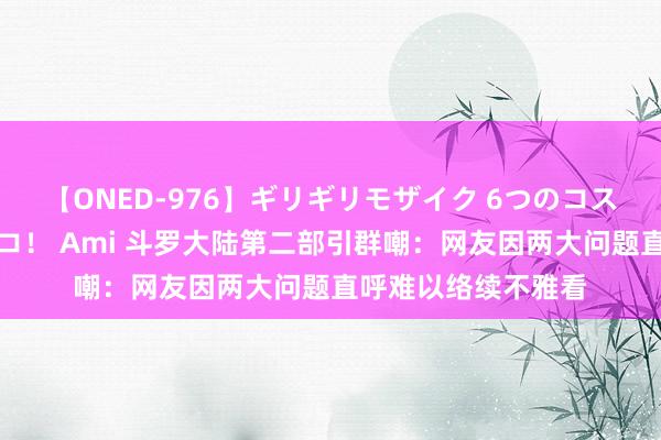 【ONED-976】ギリギリモザイク 6つのコスチュームでパコパコ！ Ami 斗罗大陆第二部引群嘲：网友因两大问题直呼难以络续不雅看